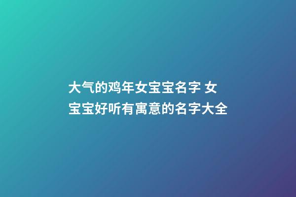 大气的鸡年女宝宝名字 女宝宝好听有寓意的名字大全
